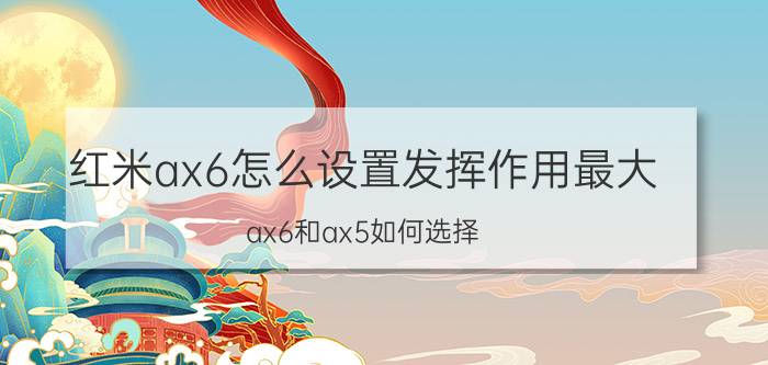 红米ax6怎么设置发挥作用最大 ax6和ax5如何选择？